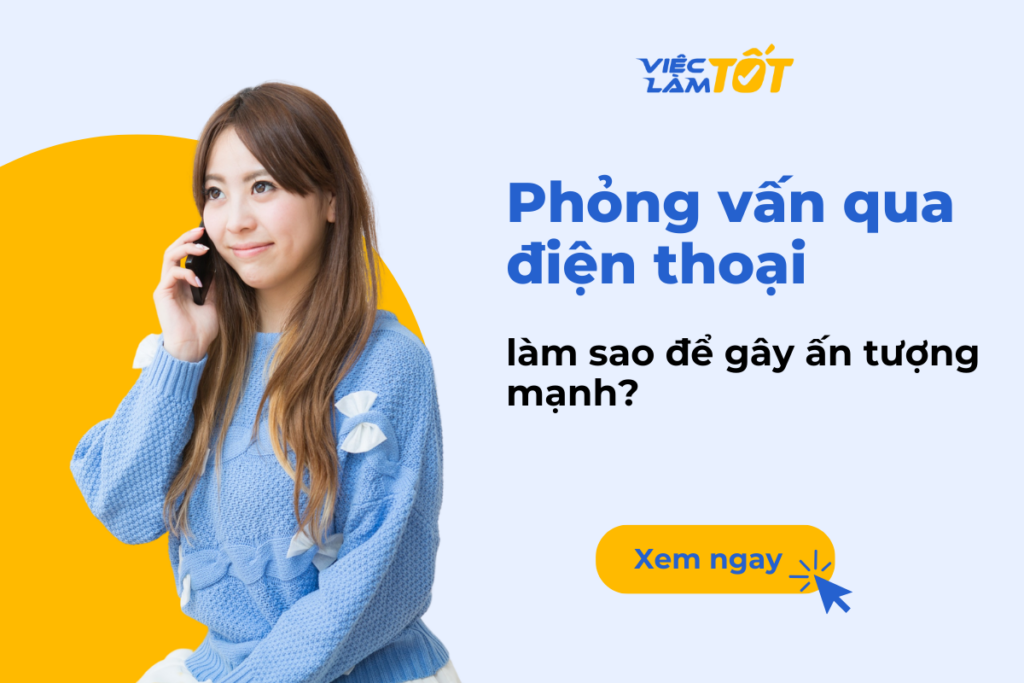 Phỏng vấn qua điện thoại làm sao để gây ấn tượng mạnh? Bí quyết phỏng vấn qua điện thoại thành công