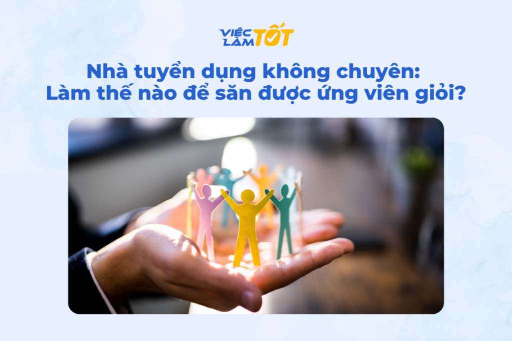 Nhà tuyển dụng không chuyên: Làm thế nào để săn được ứng viên giỏi?