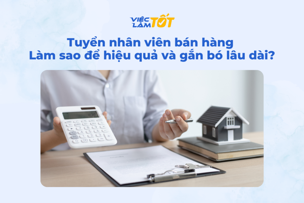 Tuyển nhân viên bán hàng làm sao để hiệu quả và bền vững? Tuyển nhân viên bán hàng làm sao để hiệu quả và gắn bó lâu dài?