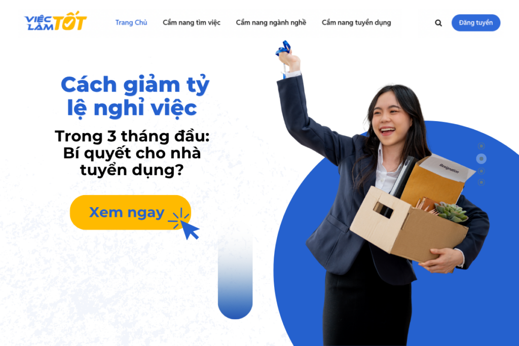 Cách giảm tỷ lệ nghỉ việc trong 3 tháng đầu: Bí quyết cho nhà tuyển dụng? ------ Bài viết tư vấn này được biên soạn nhằm mục đích cung cấp kiến thức và kinh nghiệm hỗ trợ người lao động dễ dàng tiếp cận các cơ hội việc làm. Mọi số liệu, mức lương hoặc mô tả công việc được nêu trong bài viết đều được lấy từ số liệu tin đăng tuyển dụng trên hệ thống Việc Làm Tốt và chỉ mang tính tham khảo tại thời điểm xuất bản. Vì đặc thù thị trường lao động luôn thay đổi, thông tin có thể không còn phù hợp với hoàn cảnh thực tế của bạn tại một thời điểm khác. Các nội dung được cung cấp không thay thế cho các quy định pháp luật hiện hành hoặc lời khuyên chuyên môn từ các chuyên gia đào tạo và tư vấn nghề nghiệp. Việc Làm Tốt không bảo đảm tính hoàn thiện tuyệt đối của thông tin và không chịu trách nhiệm cho bất kỳ kết quả nào phát sinh từ việc áp dụng các nội dung này vào hoàn cảnh cá nhân của bạn. Chúc bạn sớm tìm được công việc ưng ý thông qua sự đánh giá và lựa chọn kỹ lưỡng của chính mình.
