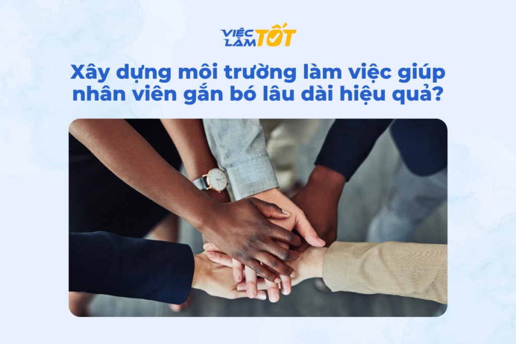 Cách xây dựng môi trường làm việc giúp nhân viên gắn bó lâu dài hiệu quả? Cách xây dựng môi trường làm việc giúp nhân viên gắn bó lâu dài hiệu quả?